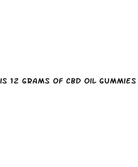 is 12 grams of cbd oil gummies too much