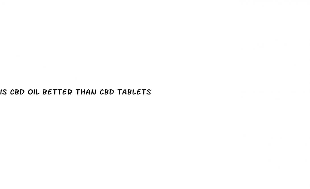 is cbd oil better than cbd tablets