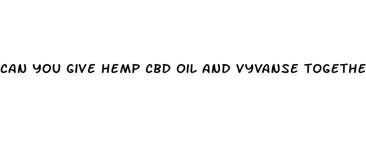 can you give hemp cbd oil and vyvanse together