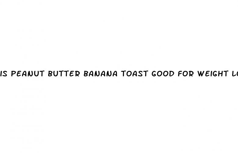 is peanut butter banana toast good for weight loss