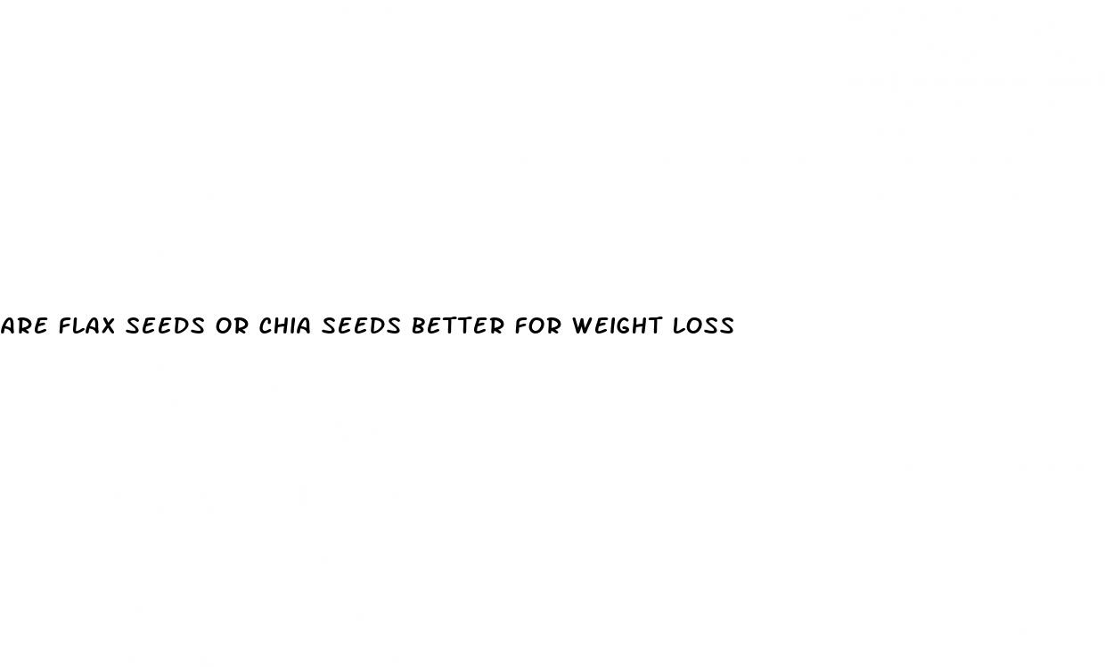 are flax seeds or chia seeds better for weight loss