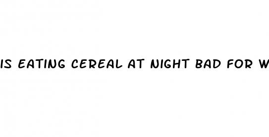 is eating cereal at night bad for weight loss