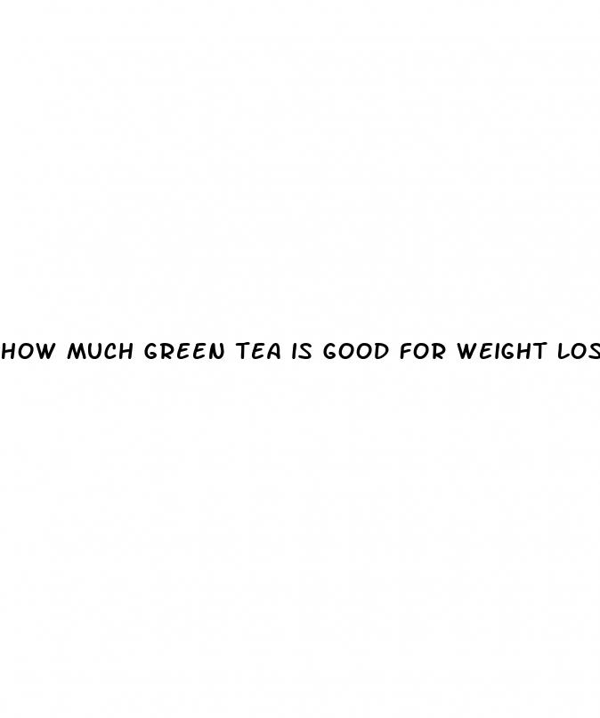 how much green tea is good for weight loss