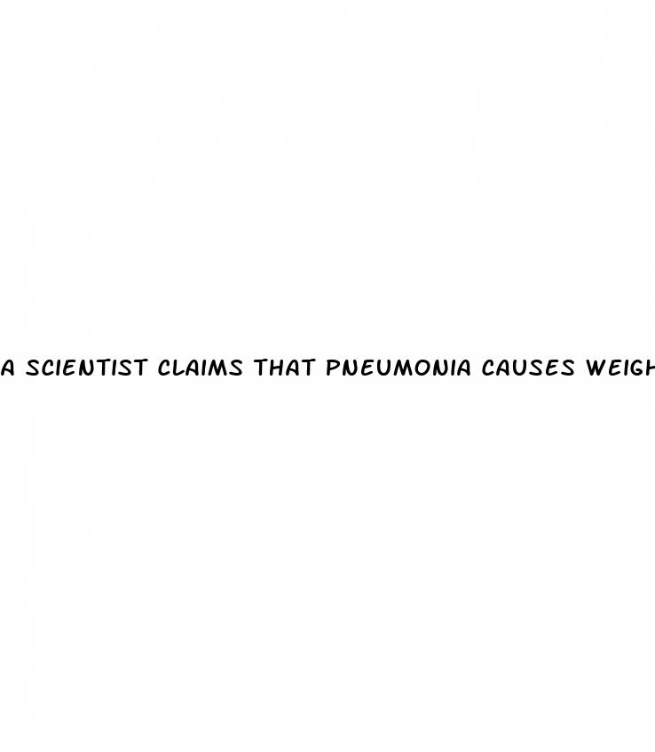 a scientist claims that pneumonia causes weight loss