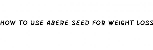 how to use abere seed for weight loss