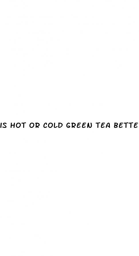 is hot or cold green tea better for weight loss