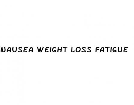 nausea weight loss fatigue