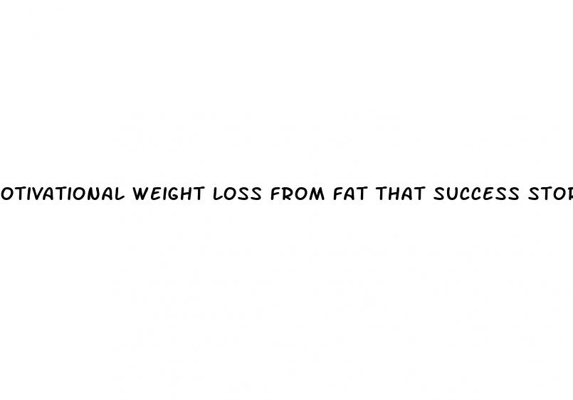 otivational weight loss from fat that success stories