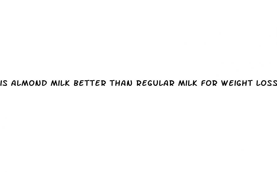 is almond milk better than regular milk for weight loss