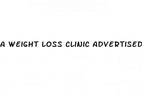 a weight loss clinic advertised that last month