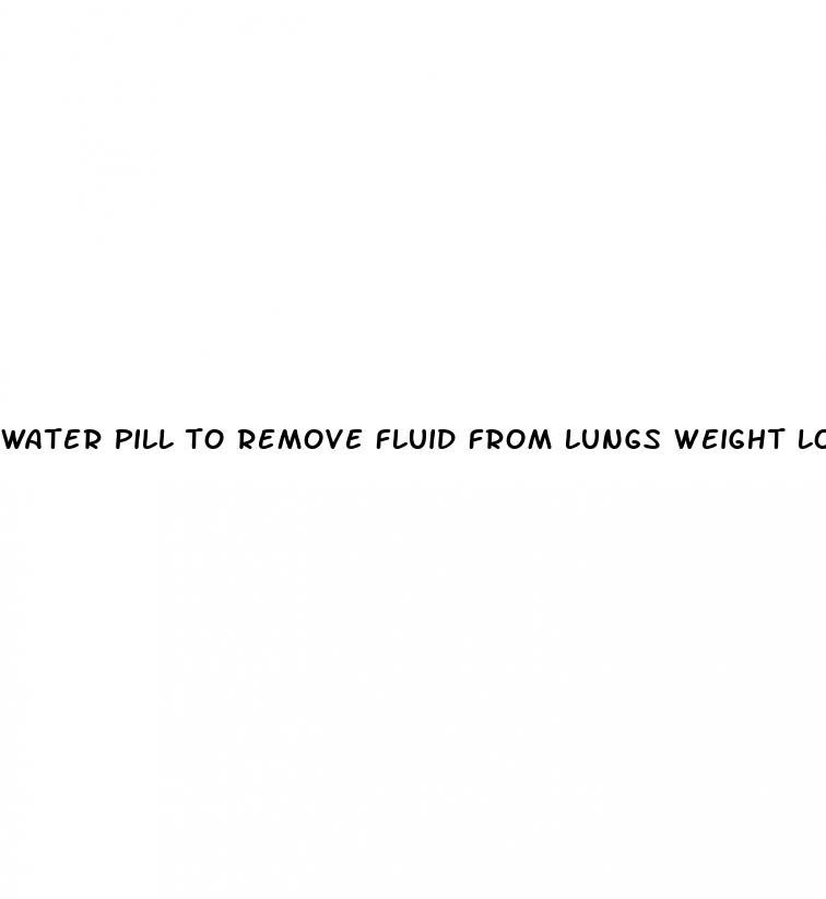 water pill to remove fluid from lungs weight loss
