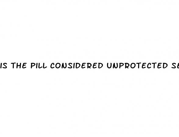 is the pill considered unprotected sex
