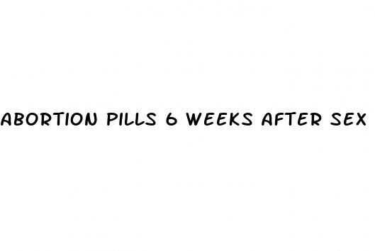 abortion pills 6 weeks after sex