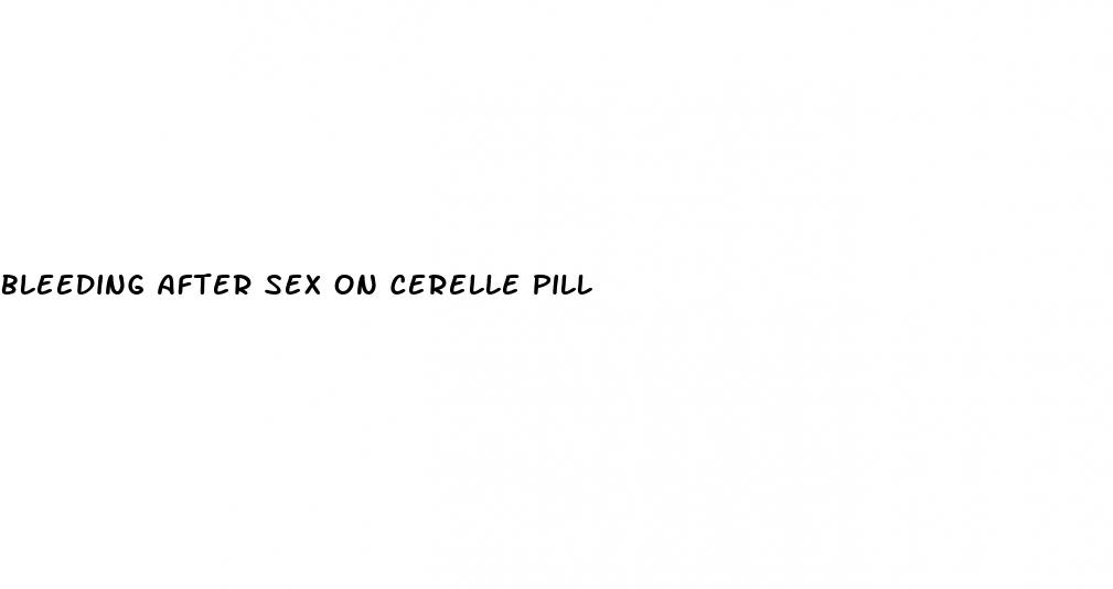 bleeding after sex on cerelle pill