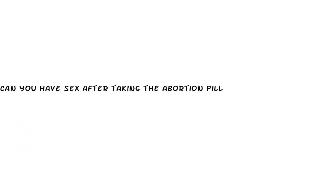 can you have sex after taking the abortion pill