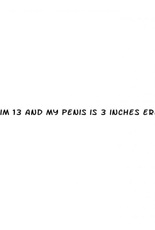 im 13 and my penis is 3 inches erect