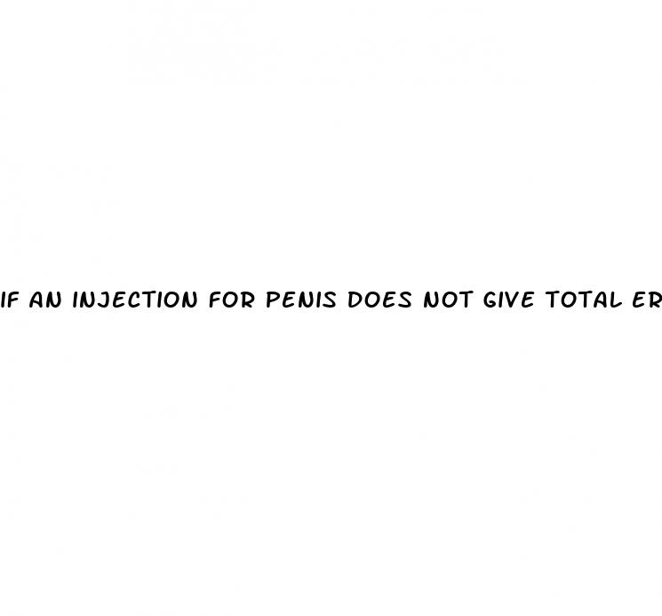 if an injection for penis does not give total erection