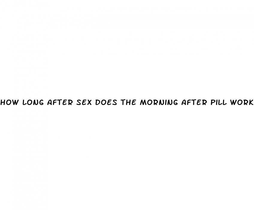 how long after sex does the morning after pill work