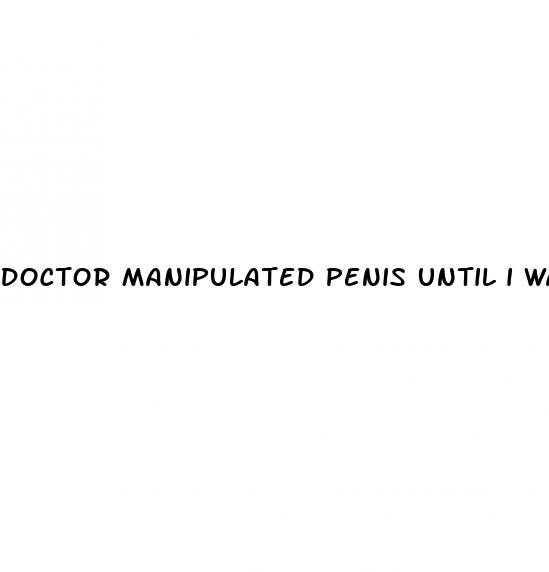 doctor manipulated penis until i was hard erection