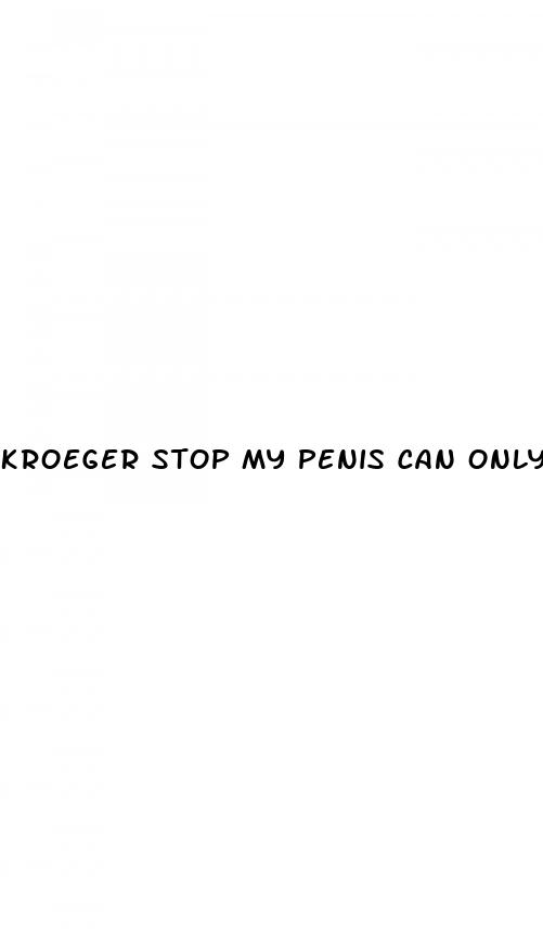 kroeger stop my penis can only grt so erect