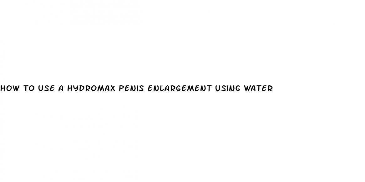 how to use a hydromax penis enlargement using water