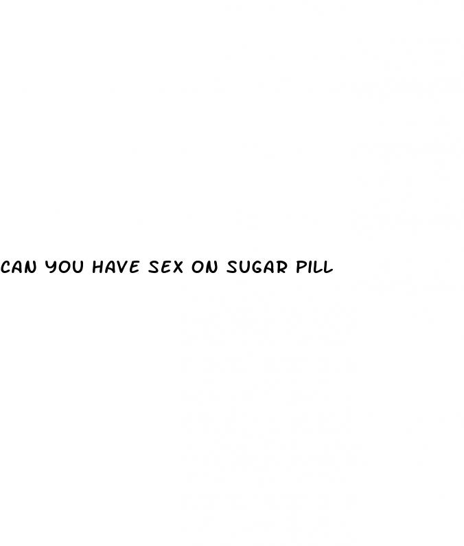 can you have sex on sugar pill