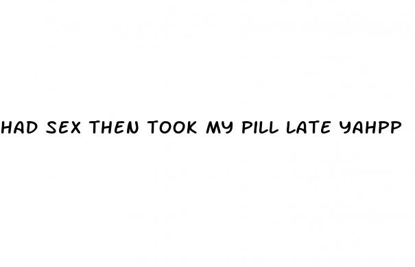 had sex then took my pill late yahpp