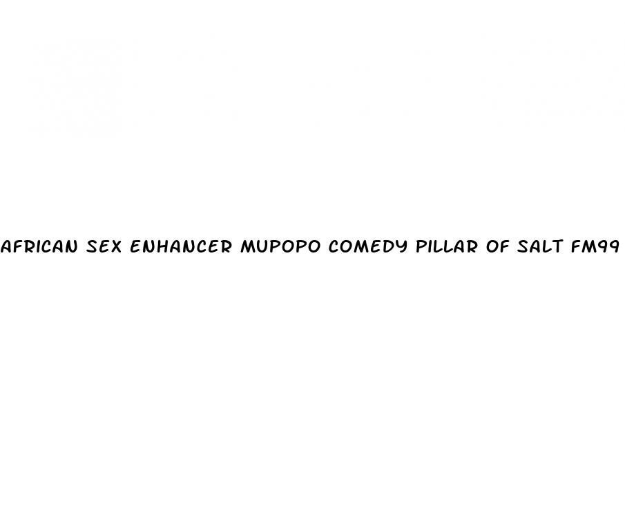 african sex enhancer mupopo comedy pillar of salt fm99