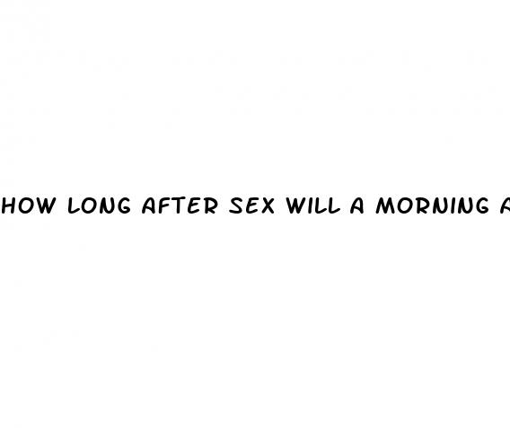 how long after sex will a morning after pill work