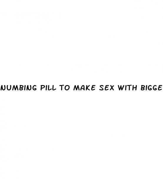 numbing pill to make sex with bigger dicks easier