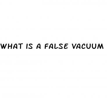 what is a false vacuum