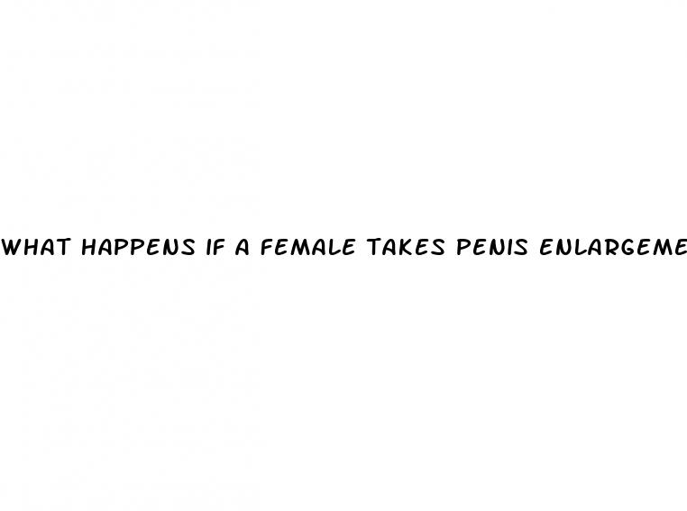 what happens if a female takes penis enlargement pills