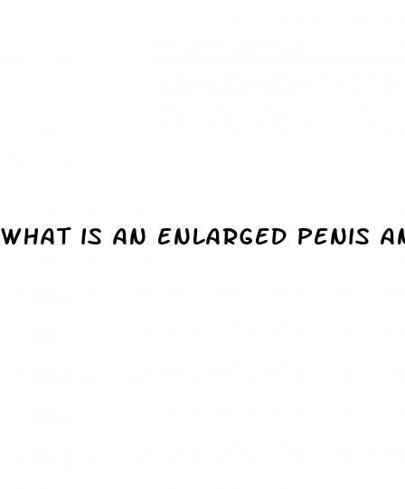 what is an enlarged penis and is it life threatening