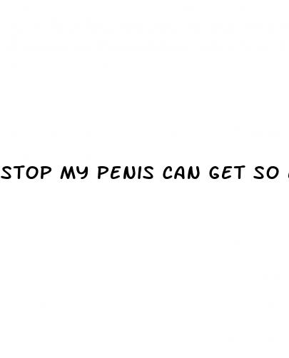 stop my penis can get so erect
