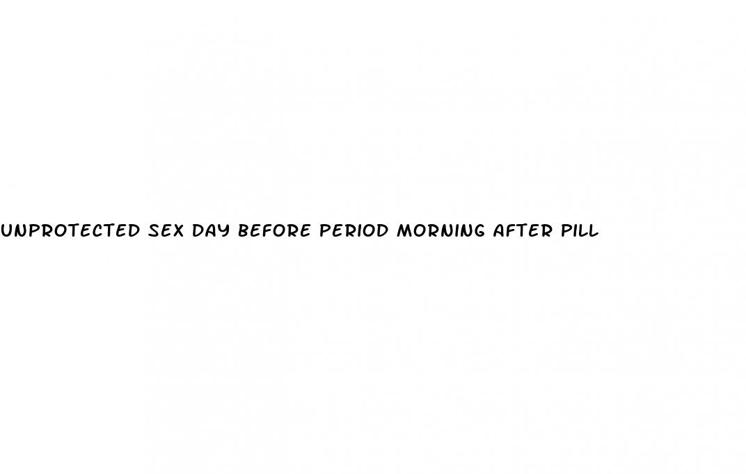 unprotected sex day before period morning after pill