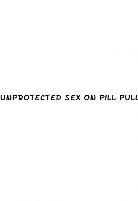 unprotected sex on pill pulled out
