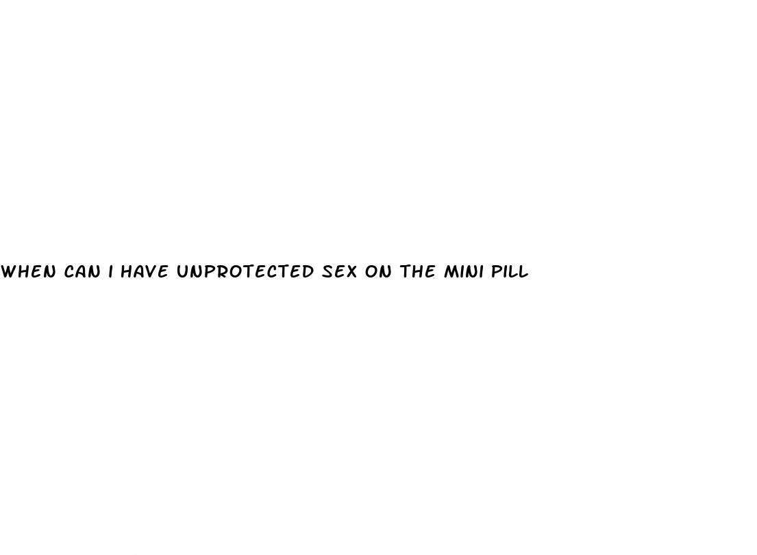 when can i have unprotected sex on the mini pill