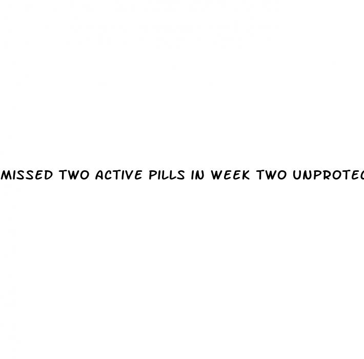 missed two active pills in week two unprotected sex