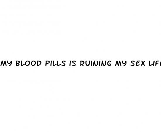 my blood pills is ruining my sex life