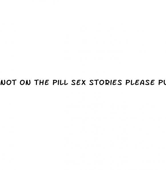 not on the pill sex stories please pull out literotica