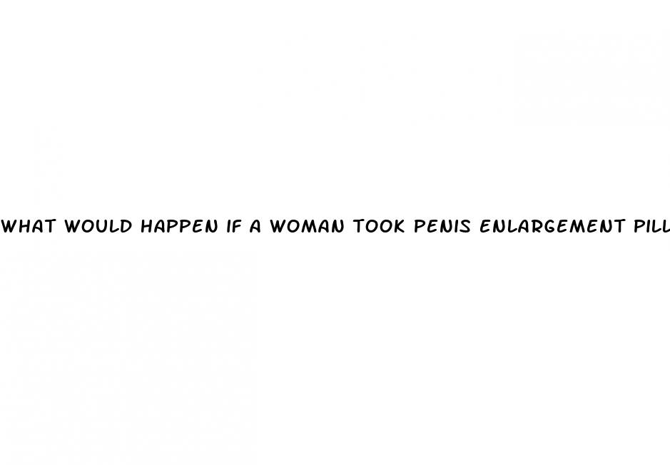 what would happen if a woman took penis enlargement pills