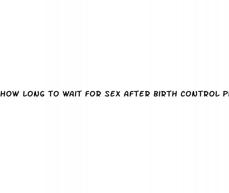 how long to wait for sex after birth control pill
