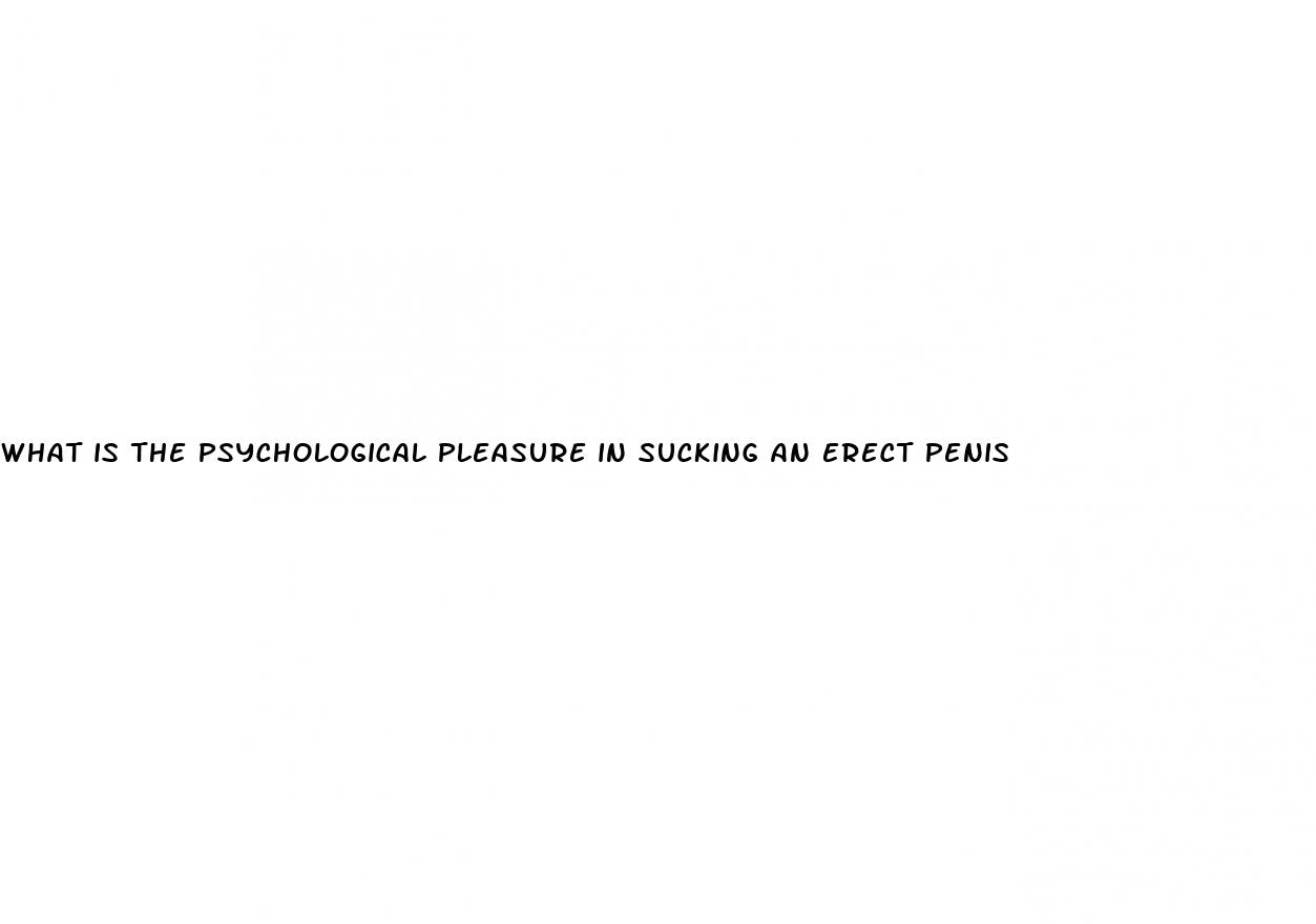 what is the psychological pleasure in sucking an erect penis
