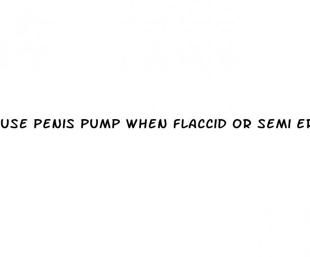 use penis pump when flaccid or semi erect