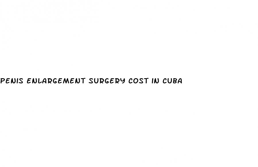 penis enlargement surgery cost in cuba