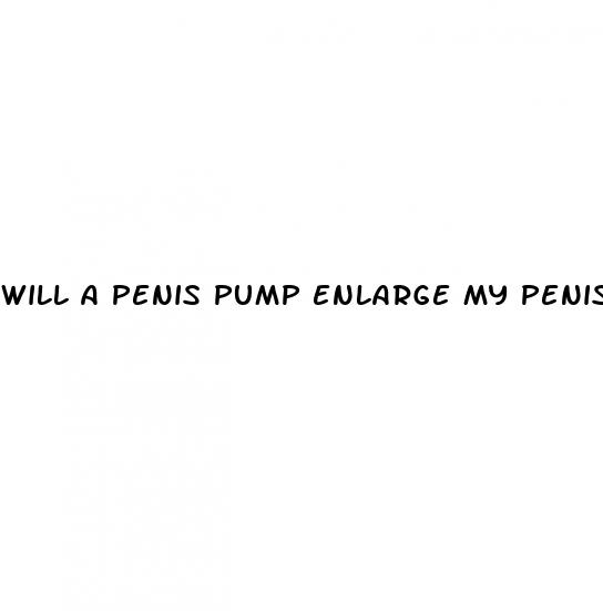 will a penis pump enlarge my penis