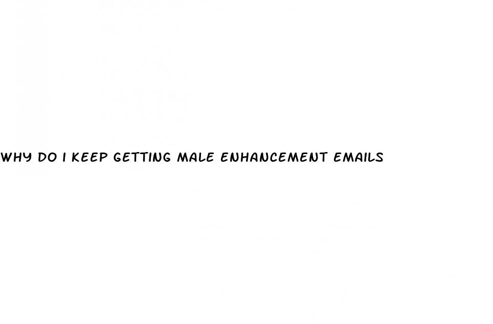 why do i keep getting male enhancement emails