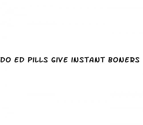do ed pills give instant boners