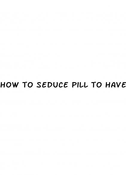 how to seduce pill to have anal sex