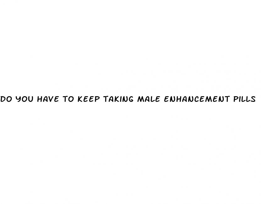 do you have to keep taking male enhancement pills